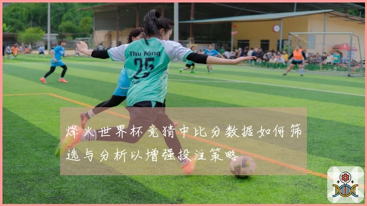 烽火世界杯竞猜中比分数据如何筛选与分析以增强投注策略