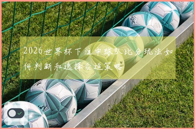 2026世界杯下注中球队比分玩法如何判断和选择合适策略