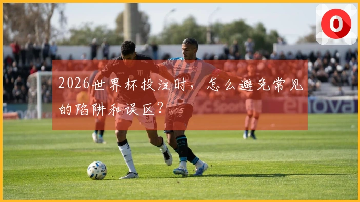2026世界杯投注时，怎么避免常见的陷阱和误区？
