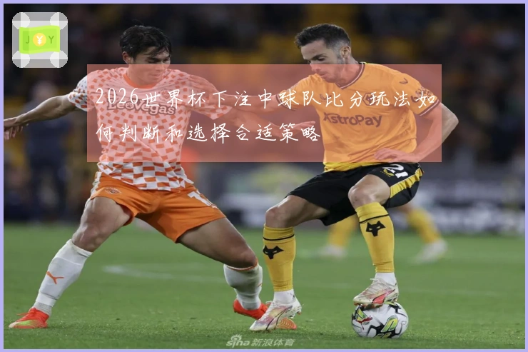 2026世界杯下注中球队比分玩法如何判断和选择合适策略