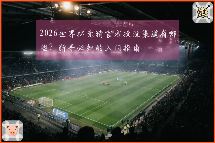 2026世界杯竞猜官方投注渠道有哪些？新手必知的入门指南