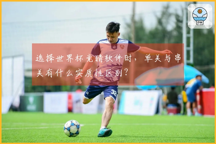 选择世界杯竞猜软件时，单关与串关有什么实质性区别？